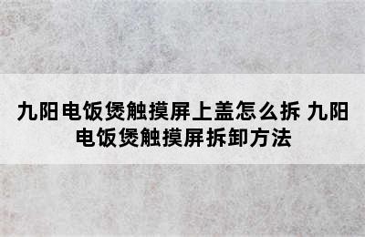 九阳电饭煲触摸屏上盖怎么拆 九阳电饭煲触摸屏拆卸方法